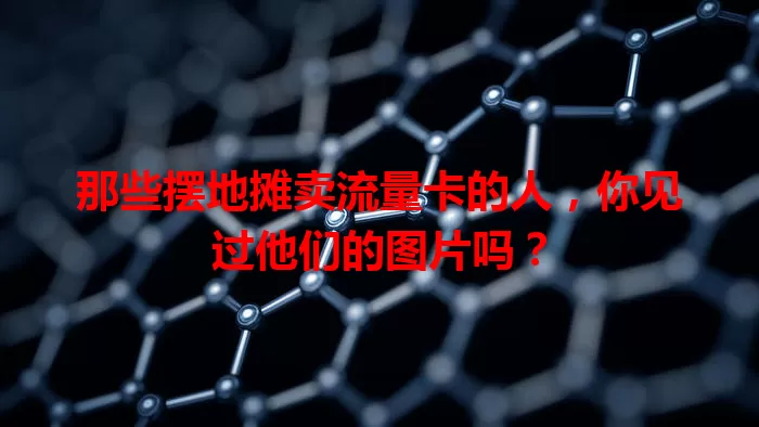 那些摆地摊卖流量卡的人，你见过他们的图片吗？