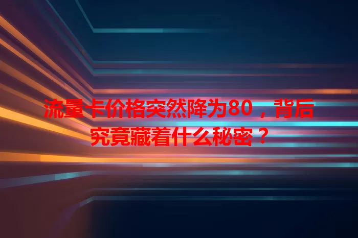 流量卡价格突然降为80，背后究竟藏着什么秘密？