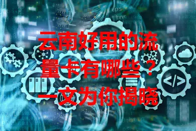 云南好用的流量卡有哪些？一文为你揭晓