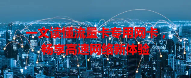 一文读懂流量卡专用网卡，畅享高速网络新体验