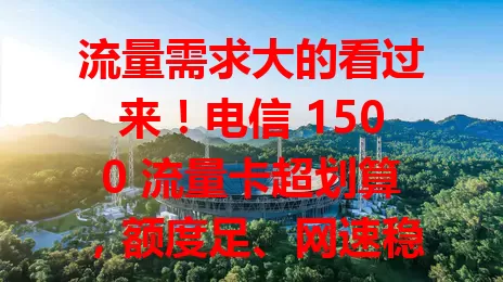 流量需求大的看过来！电信 1500 流量卡超划算，额度足、网速稳、套餐合理，性价比高，告别流量焦虑就选它