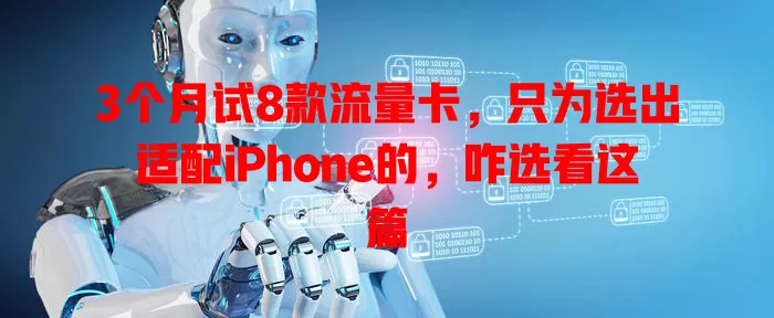 3个月试8款流量卡，只为选出适配iPhone的，咋选看这篇
