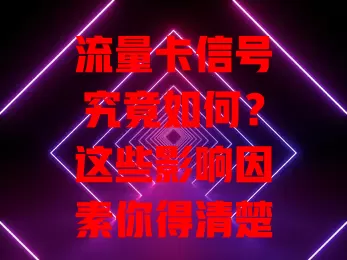 流量卡信号究竟如何？这些影响因素你得清楚！网络覆盖、设备、卡质量都会影响信号，还教你判断及提升信号的方法