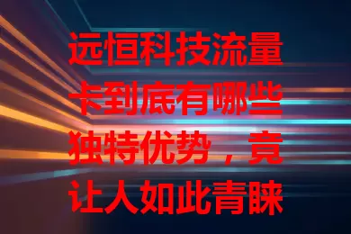 远恒科技流量卡到底有哪些独特优势，竟让人如此青睐？