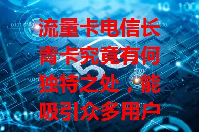 流量卡电信长青卡究竟有何独特之处，能吸引众多用户？