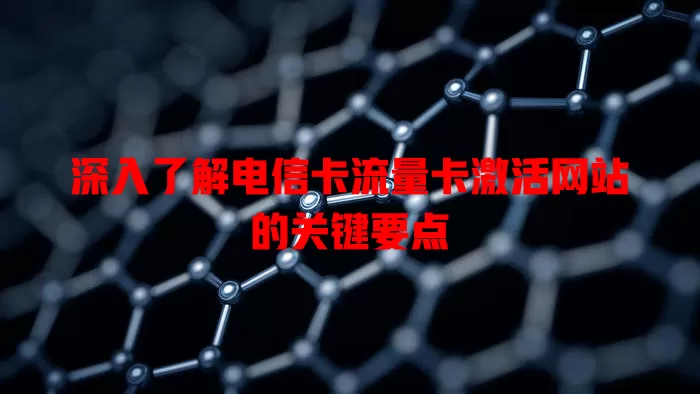 深入了解电信卡流量卡激活网站的关键要点