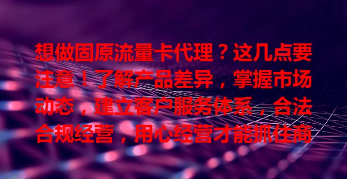 想做固原流量卡代理？这几点要注意！了解产品差异，掌握市场动态，建立客户服务体系，合法合规经营，用心经营才能抓住商机收获成功