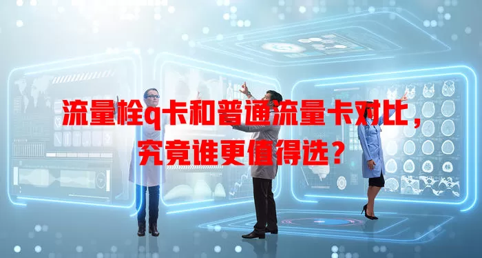 流量栓q卡和普通流量卡对比，究竟谁更值得选？