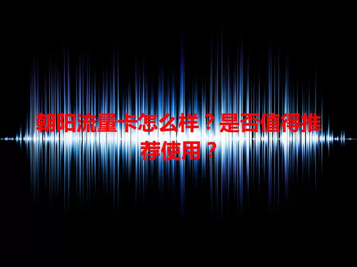 朝阳流量卡怎么样？是否值得推荐使用？