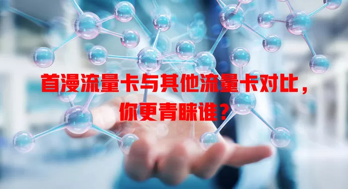 首漫流量卡与其他流量卡对比，你更青睐谁？