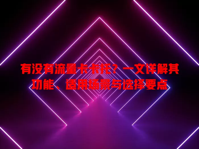 有没有流量卡卡托？一文详解其功能、适用场景与选择要点