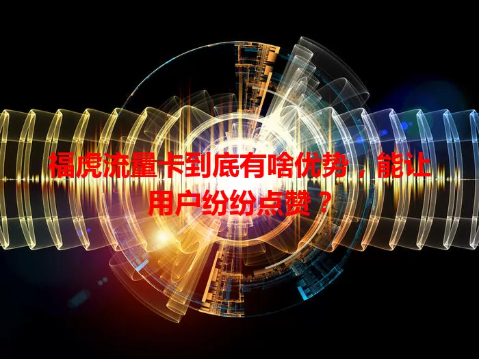 福虎流量卡到底有啥优势，能让用户纷纷点赞？