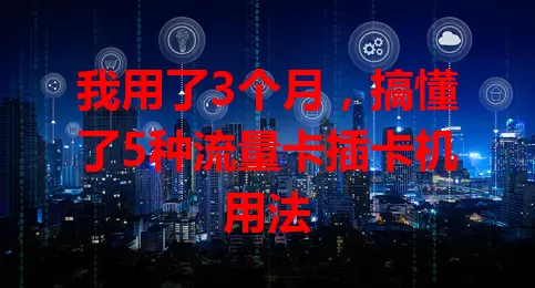 我用了3个月，搞懂了5种流量卡插卡机用法