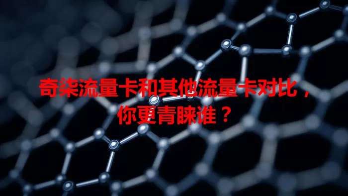 奇柒流量卡和其他流量卡对比，你更青睐谁？