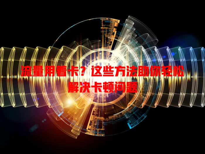 流量用着卡？这些方法助你轻松解决卡顿问题