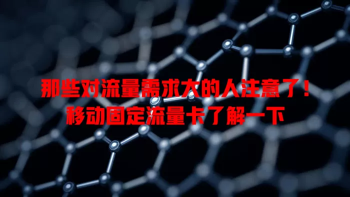 那些对流量需求大的人注意了！移动固定流量卡了解一下