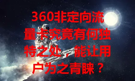 360非定向流量卡究竟有何独特之处，能让用户为之青睐？