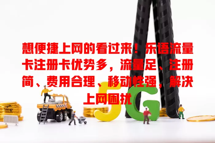 想便捷上网的看过来！乐语流量卡注册卡优势多，流量足、注册简、费用合理、移动性强，解决上网困扰