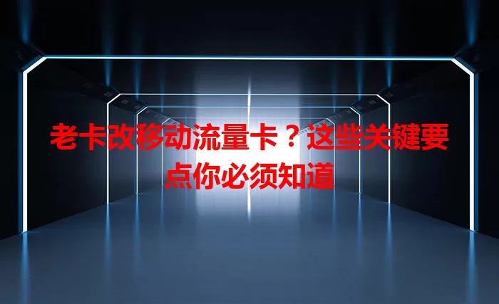 老卡改移动流量卡？这些关键要点你必须知道