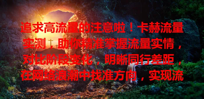 追求高流量的注意啦！卡赫流量实测，助你精准掌握流量实情，对比阶段变化，明晰同行差距，在网络浪潮中找准方向，实现流量增长与价值提升！