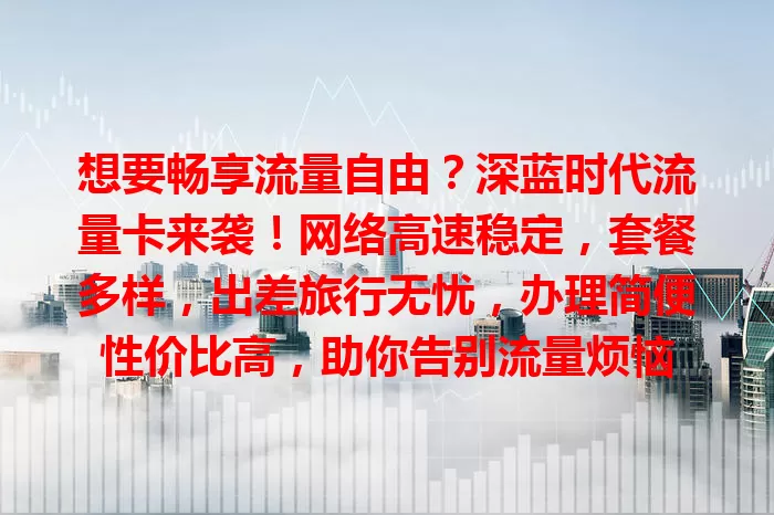 想要畅享流量自由？深蓝时代流量卡来袭！网络高速稳定，套餐多样，出差旅行无忧，办理简便性价比高，助你告别流量烦恼