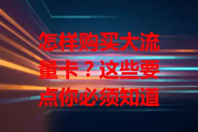 怎样购买大流量卡？这些要点你必须知道