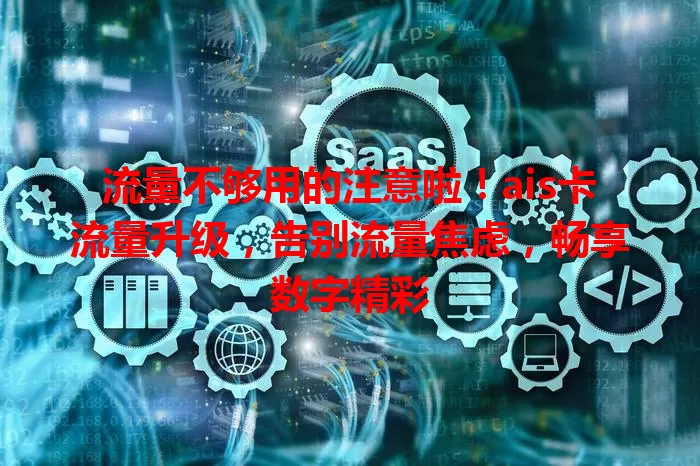 流量不够用的注意啦！ais卡流量升级，告别流量焦虑，畅享数字精彩