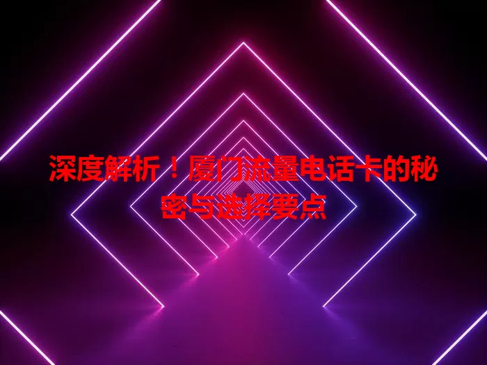 深度解析！厦门流量电话卡的秘密与选择要点