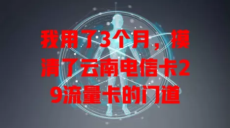 我用了3个月，摸清了云南电信卡29流量卡的门道