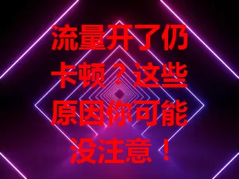 流量开了仍卡顿？这些原因你可能没注意！