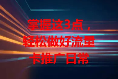 掌握这3点，轻松做好流量卡推广日常