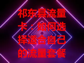 祁东县流量卡：如何选择适合自己的流量套餐？