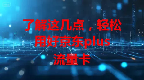 了解这几点，轻松用好京东plus流量卡