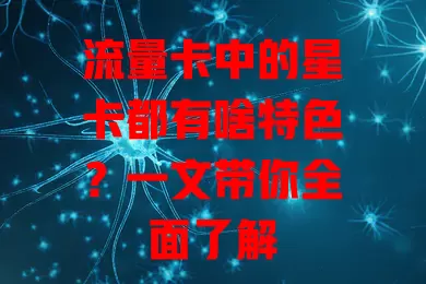 流量卡中的星卡都有啥特色？一文带你全面了解