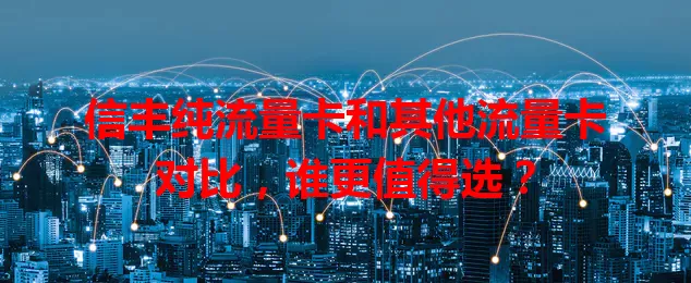 信丰纯流量卡和其他流量卡对比，谁更值得选？