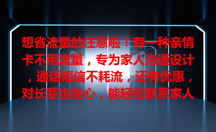 想省流量的注意啦！有一种亲情卡不用流量，专为家人沟通设计，通话短信不耗流，还有优惠，对长辈也贴心，能轻松联系家人，摆脱流量束缚！