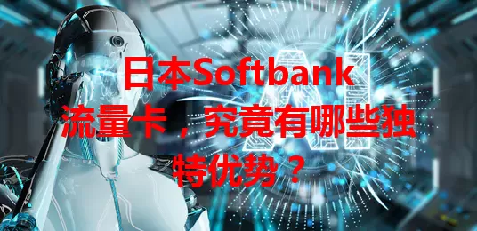 日本Softbank流量卡，究竟有哪些独特优势？