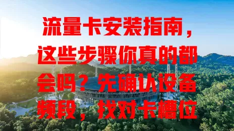 流量卡安装指南，这些步骤你真的都会吗？先确认设备频段，找对卡槽位置，安装后开机等识别，遇问题可重插拔或查设置，部分卡还需激活，做好这些让流量卡正常发挥作用