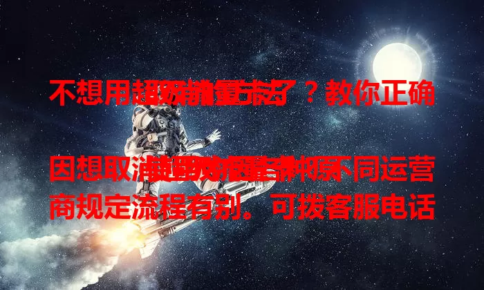 不想用超级流量卡了？教你正确取消的方法

使用中因各种原因想取消超级流量卡？不同运营商规定流程有别。可拨客服电话说明需求，或用官方 APP 操作，也能去线下营业厅。取消前确认剩余流量和费用，按步骤操作就能顺利取消。