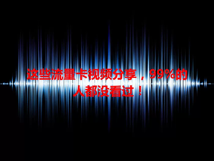 这些流量卡视频分享，99%的人都没看过！
