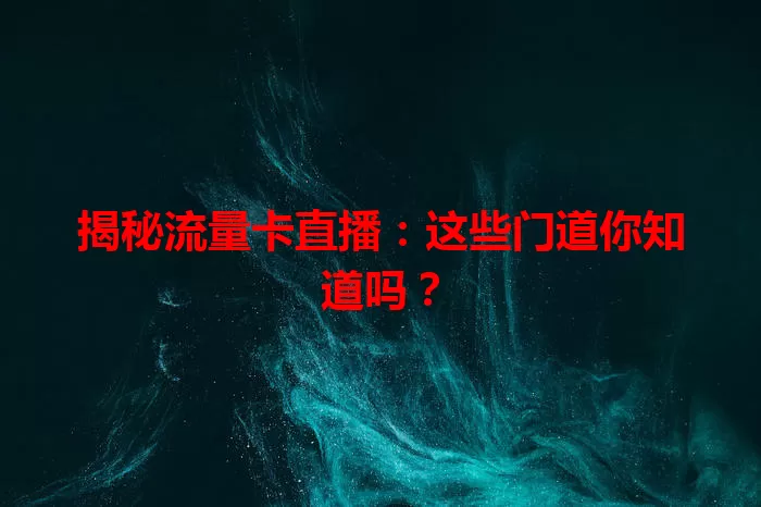 揭秘流量卡直播：这些门道你知道吗？