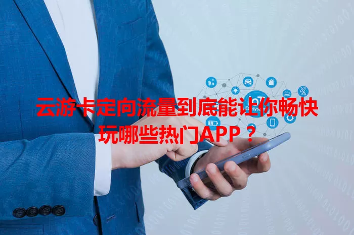 云游卡定向流量到底能让你畅快玩哪些热门APP？