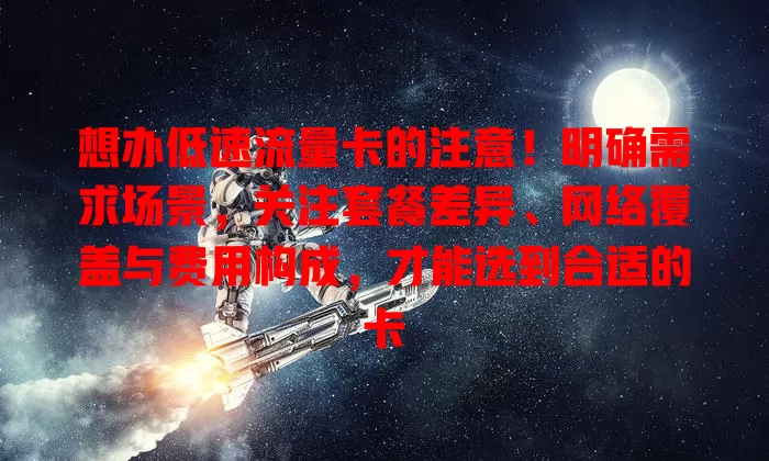 想办低速流量卡的注意！明确需求场景，关注套餐差异、网络覆盖与费用构成，才能选到合适的卡
