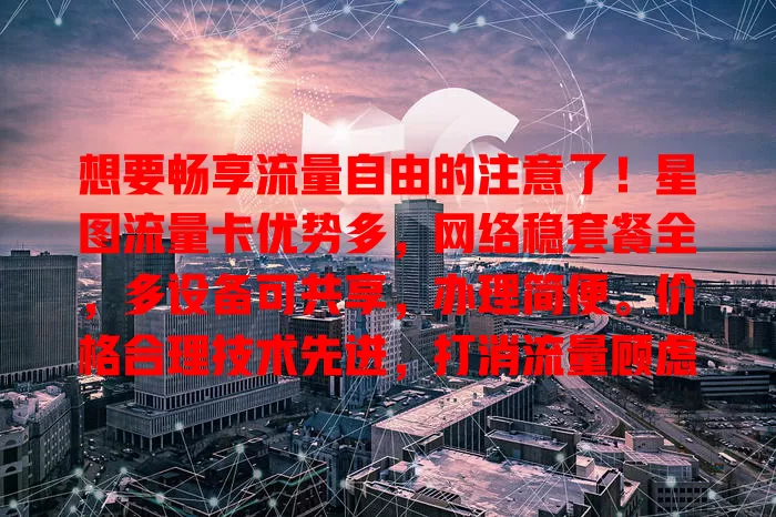 想要畅享流量自由的注意了！星图流量卡优势多，网络稳套餐全，多设备可共享，办理简便。价格合理技术先进，打消流量顾虑，快来关注推广开启自由之旅！