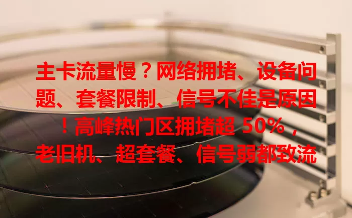 主卡流量慢？网络拥堵、设备问题、套餐限制、信号不佳是原因！高峰热门区拥堵超 50%，老旧机、超套餐、信号弱都致流量降，了解原因对症解决，畅享高速流量！