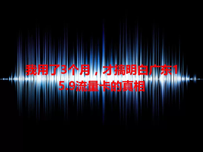 我用了3个月，才搞明白广东15.9流量卡的真相