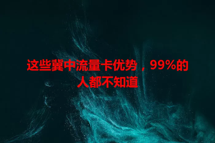 这些冀中流量卡优势，99%的人都不知道