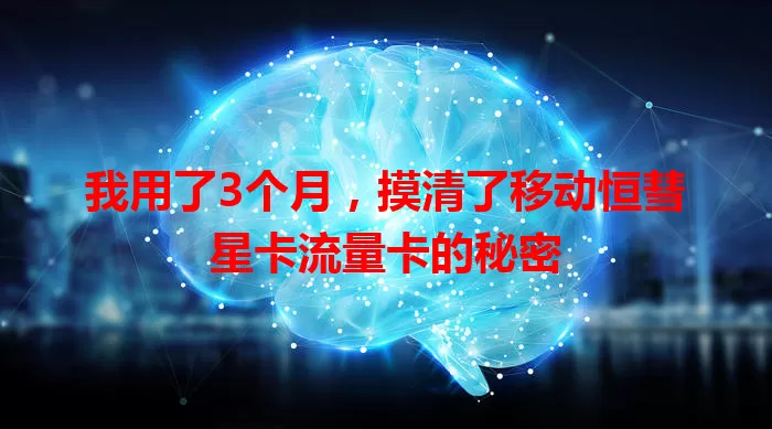 我用了3个月，摸清了移动恒彗星卡流量卡的秘密