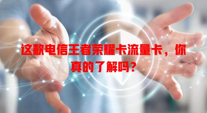 这款电信王者荣耀卡流量卡，你真的了解吗？