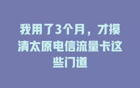 我用了3个月，才摸清太原电信流量卡这些门道